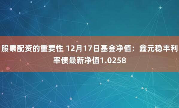 股票配资的重要性 12月17日基金净值：鑫元稳丰利率债最新净值1.0258
