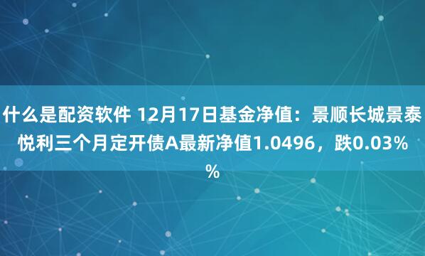 什么是配资软件 12月17日基金净值：景顺长城景泰悦利三个月定开债A最新净值1.0496，跌0.03%