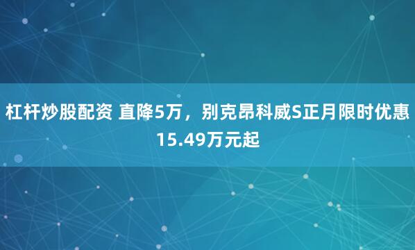 杠杆炒股配资 直降5万，别克昂科威S正月限时优惠15.49万元起