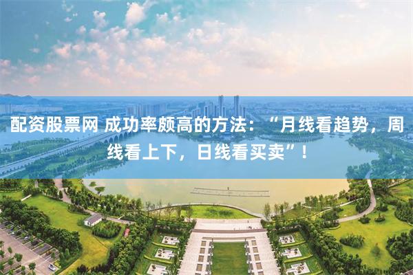 配资股票网 成功率颇高的方法：“月线看趋势，周线看上下，日线看买卖”！