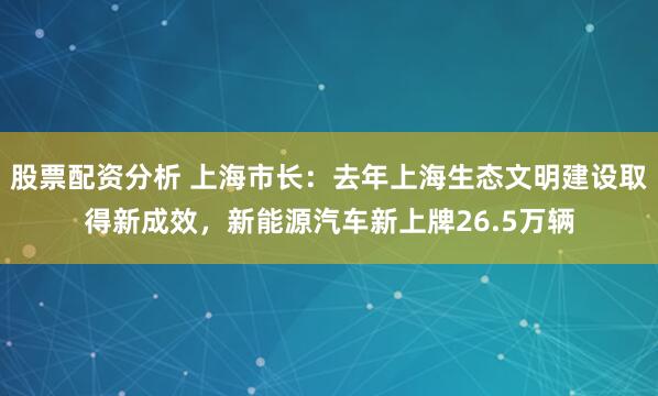 股票配资分析 上海市长：去年上海生态文明建设取得新成效，新能源汽车新上牌26.5万辆