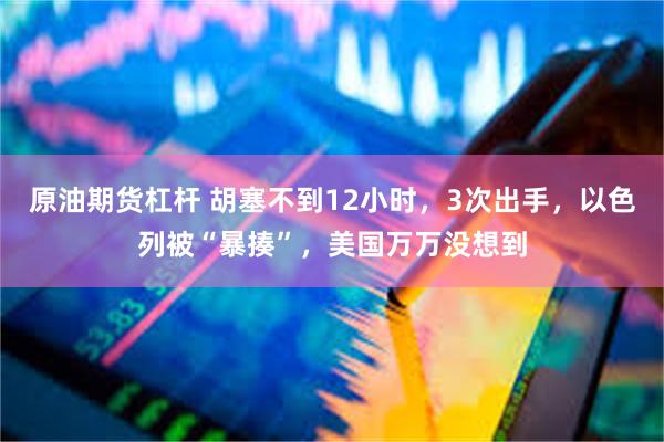 原油期货杠杆 胡塞不到12小时，3次出手，以色列被“暴揍”，美国万万没想到