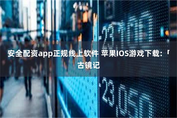 安全配资app正规线上软件 苹果IOS游戏下载:「古镜记