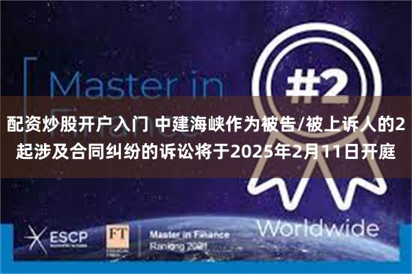 配资炒股开户入门 中建海峡作为被告/被上诉人的2起涉及合同纠纷的诉讼将于2025年2月11日开庭