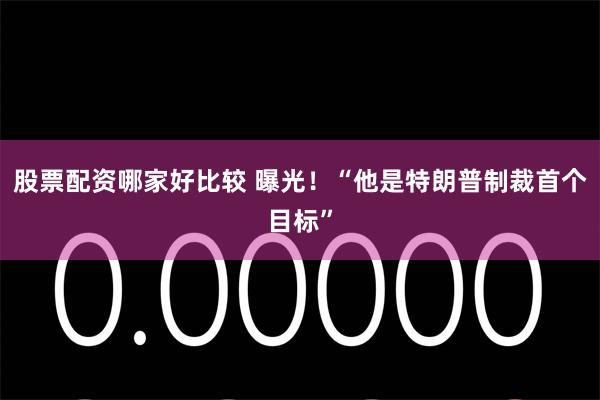 股票配资哪家好比较 曝光！“他是特朗普制裁首个目标”