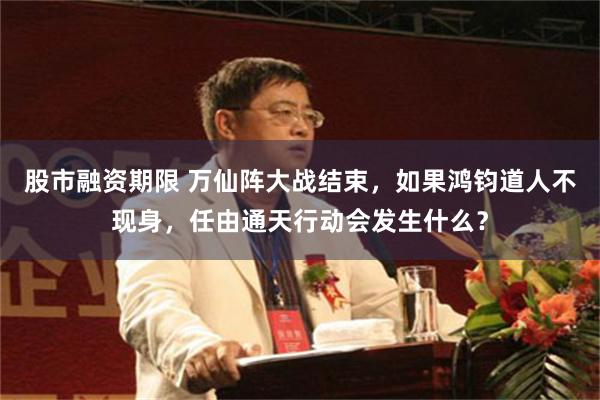股市融资期限 万仙阵大战结束，如果鸿钧道人不现身，任由通天行动会发生什么？