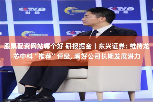 股票配资网站哪个好 研报掘金丨东兴证券: 维持龙芯中科“推荐”评级, 看好公司长期发展潜力