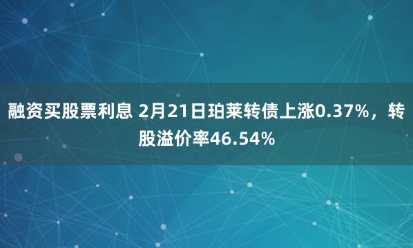 融资买股票利息 2月21日珀莱转债上涨0.37%，转股溢价率46.54%