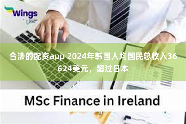 合法的配资app 2024年韩国人均国民总收入36624美元，超过日本
