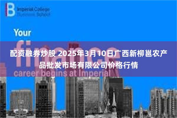 配资融券炒股 2025年3月10日广西新柳邕农产品批发市场有限公司价格行情