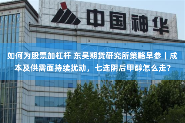 如何为股票加杠杆 东吴期货研究所策略早参｜成本及供需面持续扰动，七连阴后甲醇怎么走？