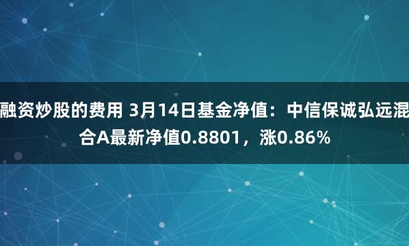 融资炒股的费用 3月14日基金净值：中信保诚弘远混合A最新净值0.8801，涨0.86%