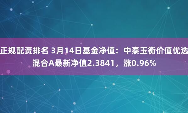正规配资排名 3月14日基金净值：中泰玉衡价值优选混合A最新净值2.3841，涨0.96%