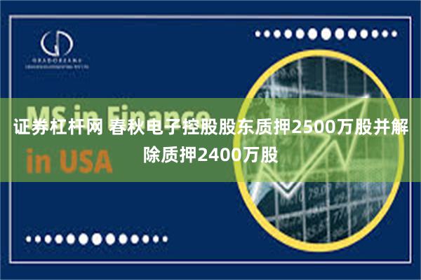 证券杠杆网 春秋电子控股股东质押2500万股并解除质押2400万股
