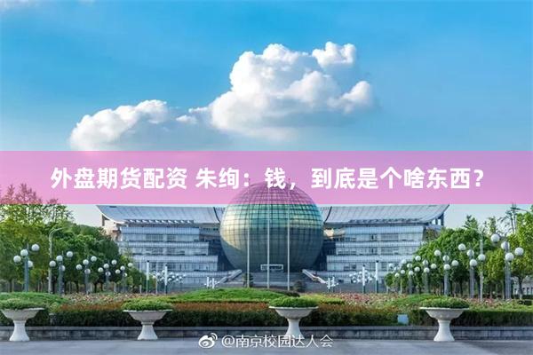 外盘期货配资 朱绚：钱，到底是个啥东西？