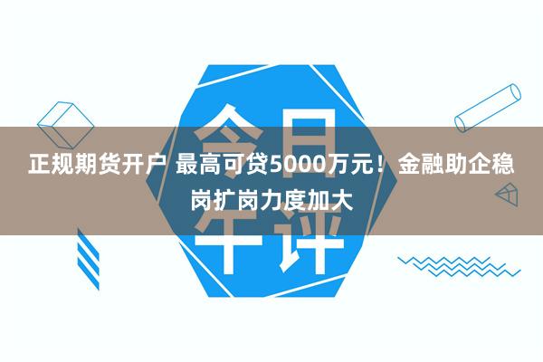 正规期货开户 最高可贷5000万元！金融助企稳岗扩岗力度加大