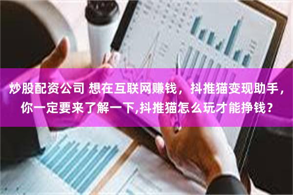炒股配资公司 想在互联网赚钱，抖推猫变现助手，你一定要来了解一下,抖推猫怎么玩才能挣钱？