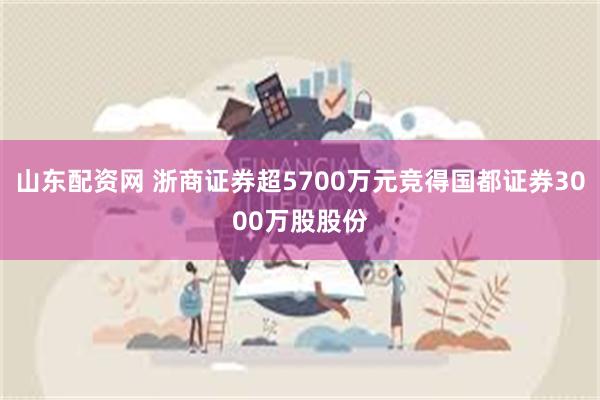 山东配资网 浙商证券超5700万元竞得国都证券3000万股股份