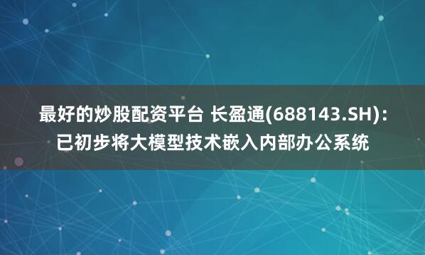 最好的炒股配资平台 长盈通(688143.SH)：已初步将大模型技术嵌入内部办公系统