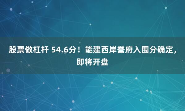 股票做杠杆 54.6分！能建西岸誉府入围分确定，即将开盘