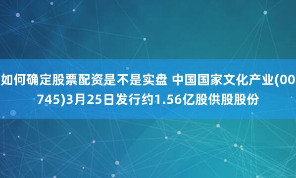 如何确定股票配资是不是实盘 中国国家文化产业(00745)3月25日发行约1.56亿股供股股份