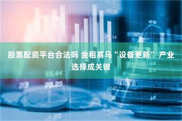 股票配资平台合法吗 金租赛马“设备更新” 产业选择成关键