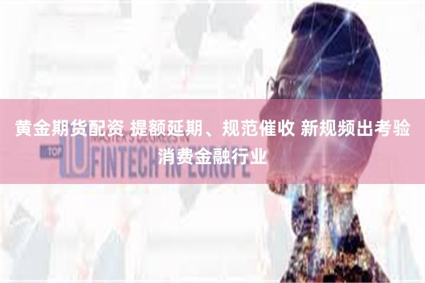 黄金期货配资 提额延期、规范催收 新规频出考验消费金融行业