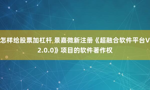 怎样给股票加杠杆 景嘉微新注册《超融合软件平台V2.0.0》项目的软件著作权
