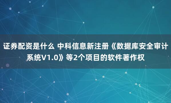 证券配资是什么 中科信息新注册《数据库安全审计系统V1.0》等2个项目的软件著作权