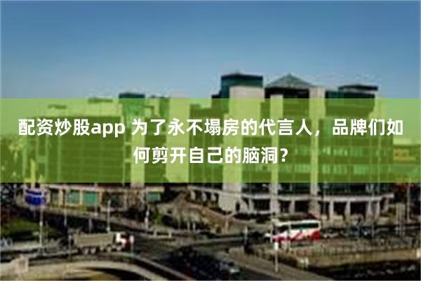 配资炒股app 为了永不塌房的代言人，品牌们如何剪开自己的脑洞？