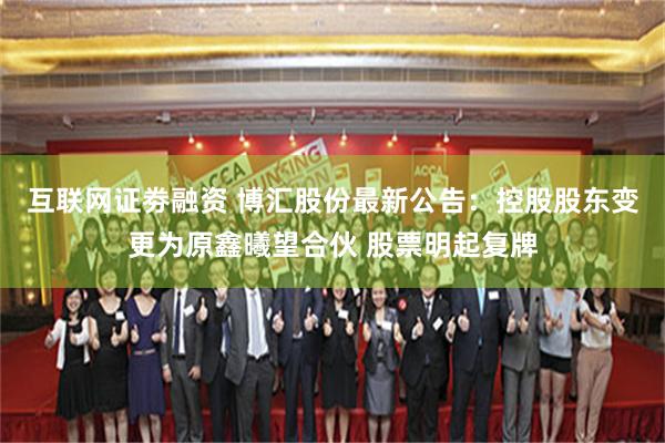 互联网证劵融资 博汇股份最新公告：控股股东变更为原鑫曦望合伙 股票明起复牌
