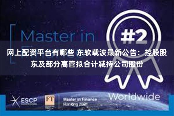 网上配资平台有哪些 东软载波最新公告：控股股东及部分高管拟合计减持公司股份