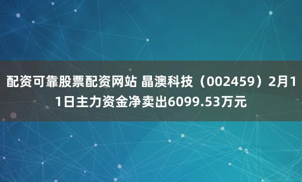 配资可靠股票配资网站 晶澳科技（002459）2月11日主力资金净卖出6099.53万元