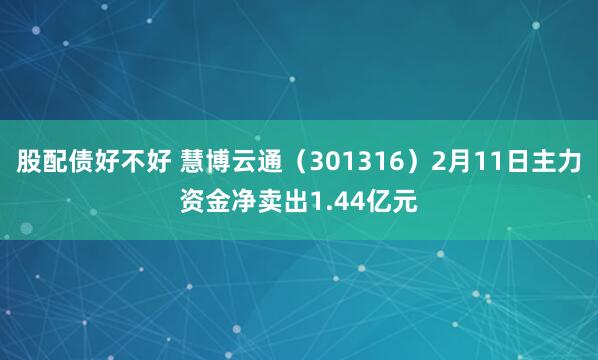 股配债好不好 慧博云通（301316）2月11日主力资金净卖出1.44亿元