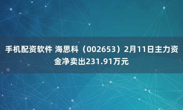 手机配资软件 海思科（002653）2月11日主力资金净卖出231.91万元