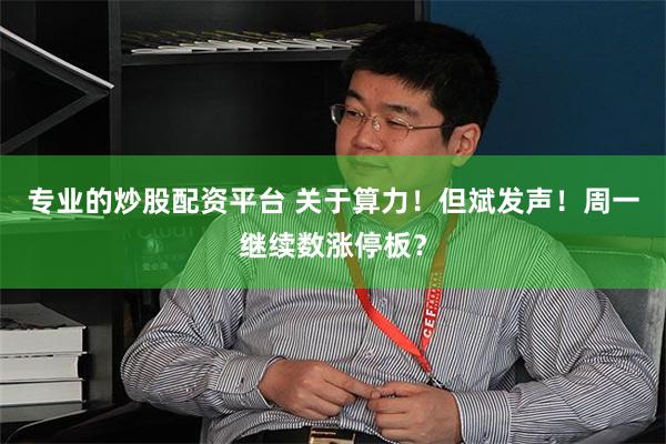 专业的炒股配资平台 关于算力！但斌发声！周一继续数涨停板？