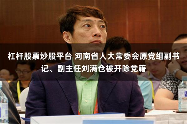 杠杆股票炒股平台 河南省人大常委会原党组副书记、副主任刘满仓被开除党籍