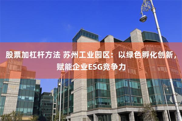 股票加杠杆方法 苏州工业园区：以绿色孵化创新，赋能企业ESG竞争力