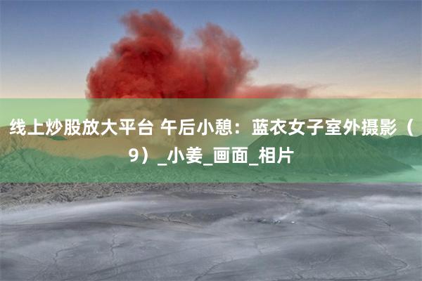 线上炒股放大平台 午后小憩：蓝衣女子室外摄影（9）_小姜_画面_相片