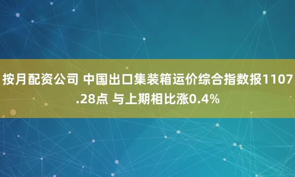 按月配资公司 中国出口集装箱运价综合指数报1107.28点 与上期相比涨0.4%