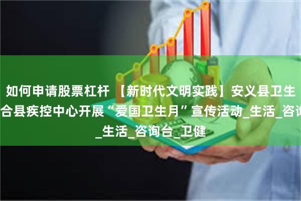 如何申请股票杠杆 【新时代文明实践】安义县卫生健康委联合县疾控中心开展“爱国卫生月”宣传活动_生活_咨询台_卫健