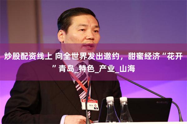 炒股配资线上 向全世界发出邀约，甜蜜经济“花开”青岛_特色_产业_山海