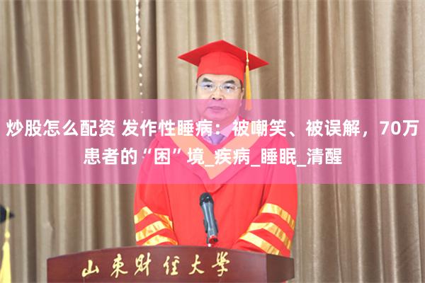 炒股怎么配资 发作性睡病：被嘲笑、被误解，70万患者的“困”境_疾病_睡眠_清醒