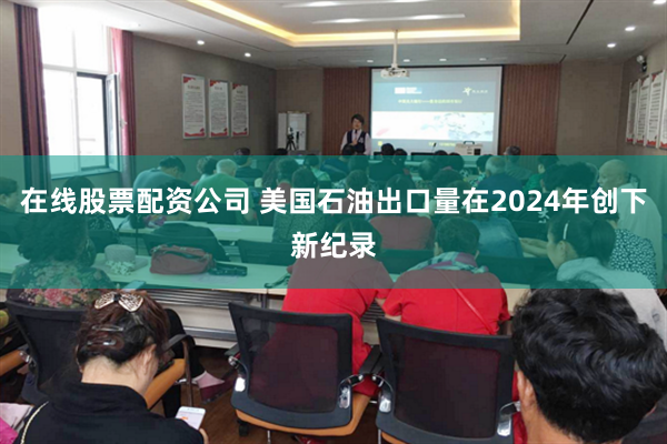 在线股票配资公司 美国石油出口量在2024年创下新纪录