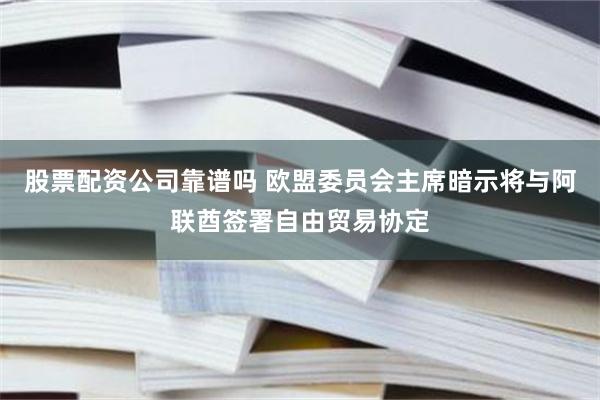 股票配资公司靠谱吗 欧盟委员会主席暗示将与阿联酋签署自由贸易协定
