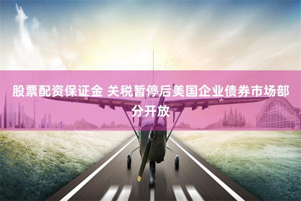 股票配资保证金 关税暂停后美国企业债券市场部分开放
