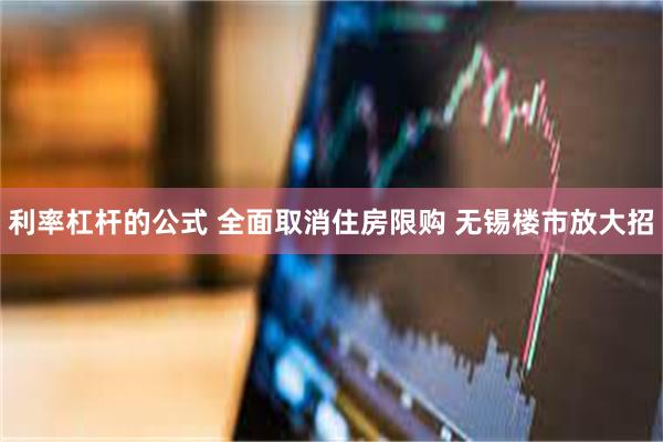 利率杠杆的公式 全面取消住房限购 无锡楼市放大招