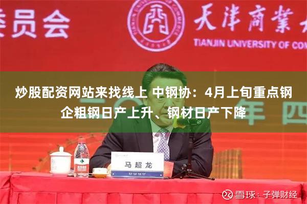 炒股配资网站来找线上 中钢协：4月上旬重点钢企粗钢日产上升、钢材日产下降
