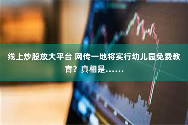 线上炒股放大平台 网传一地将实行幼儿园免费教育？真相是……