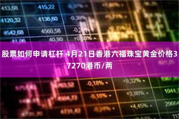 股票如何申请杠杆 4月21日香港六福珠宝黄金价格37270港币/两